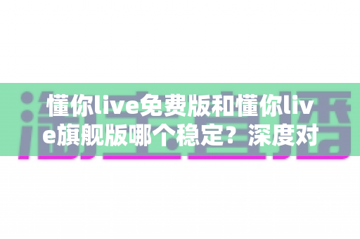 懂你live免费版和懂你live旗舰版哪个稳定?深度对比分析帮你做出正确选择 懂你live免费版和懂你live旗舰版哪个稳定?深度对比分析帮你做出正确选择
