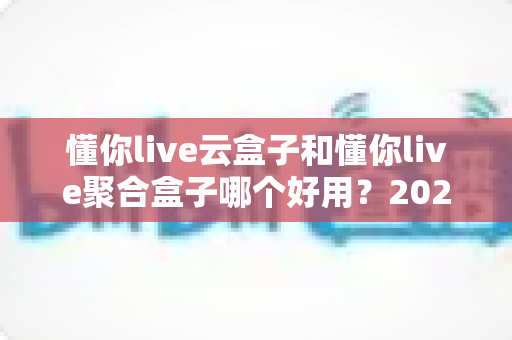 懂你live云盒子和懂你live聚合盒子哪个好用?2025最新选购对比全攻略 懂你live云盒子和懂你live聚合盒子哪个好用?2025最新选购对比全攻略
