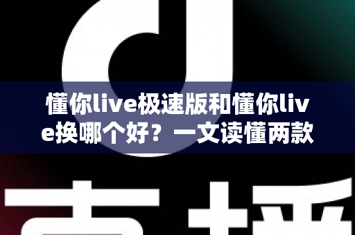 懂你live极速版和懂你live换哪个好?一文读懂两款版本的核心区别与选择建议 懂你live极速版和懂你live换哪个好?一文读懂两款版本的核心区别与选择建议