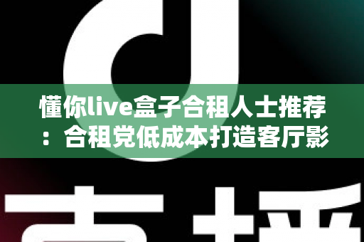 懂你live盒子合租人士推荐:合租党低成本打造客厅影音中心的省钱观影神器 懂你live盒子合租人士推荐:合租党低成本打造客厅影音中心的省钱观影神器
