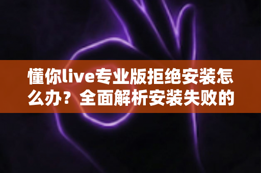 懂你live专业版拒绝安装怎么办？全面解析安装失败的原因与实用解决方案