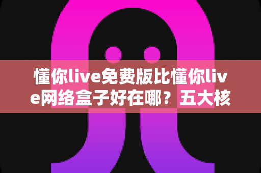 懂你live免费版比懂你live网络盒子好在哪?五大核心优势全面解析,帮你选对不花冤枉钱 懂你live免费版比懂你live网络盒子好在哪?五大核心优势全面解析,帮你选对不花冤枉钱