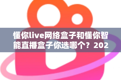 懂你live网络盒子和懂你智能直播盒子你选哪个？2025最新选购对比指南帮你一次看懂