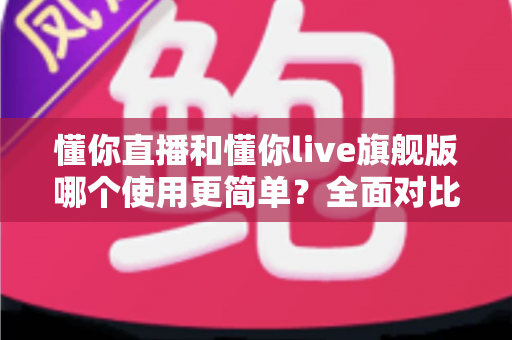懂你直播和懂你live旗舰版哪个使用更简单?全面对比助你轻松选择 懂你直播和懂你live旗舰版哪个使用更简单?全面对比助你轻松选择