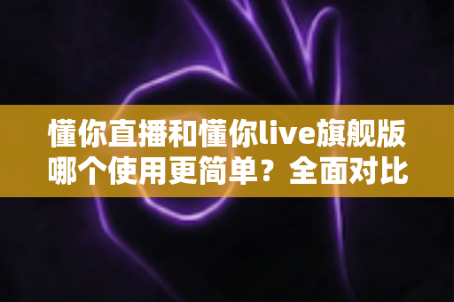 懂你直播和懂你live旗舰版哪个使用更简单?全面对比助你轻松选择 懂你直播和懂你live旗舰版哪个使用更简单?全面对比助你轻松选择