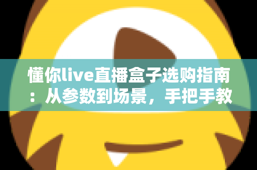 懂你live直播盒子选购指南:从参数到场景,手把手教你选对设备不踩坑 懂你live直播盒子选购指南:从参数到场景,手把手教你选对设备不踩坑
