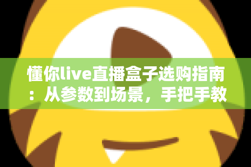 懂你live直播盒子选购指南:从参数到场景,手把手教你选对设备不踩坑 懂你live直播盒子选购指南:从参数到场景,手把手教你选对设备不踩坑