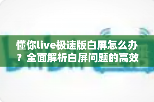 懂你live极速版白屏怎么办?全面解析白屏问题的高效解决方案指南 懂你live极速版白屏怎么办?全面解析白屏问题的高效解决方案指南