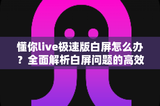 懂你live极速版白屏怎么办?全面解析白屏问题的高效解决方案指南 懂你live极速版白屏怎么办?全面解析白屏问题的高效解决方案指南