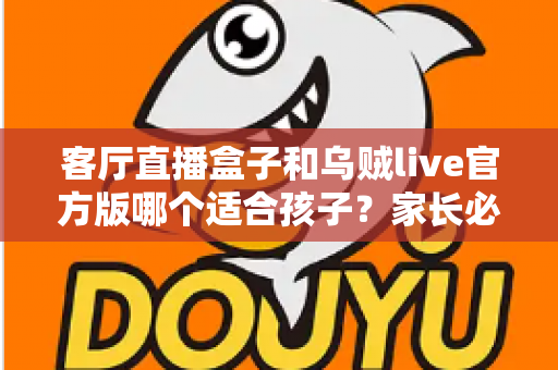 客厅直播盒子和乌贼live官方版哪个适合孩子？家长必读的全面对比与安全选择指南