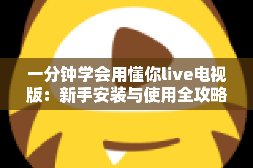 一分钟学会用懂你live电视版:新手安装与使用全攻略 一分钟学会用懂你live电视版:新手安装与使用全攻略
