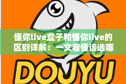 懂你live盒子和懂你live的区别详解:一文看懂该选哪个直播工具? 懂你live盒子和懂你live的区别详解:一文看懂该选哪个直播工具?