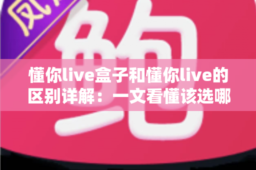懂你live盒子和懂你live的区别详解:一文看懂该选哪个直播工具? 懂你live盒子和懂你live的区别详解:一文看懂该选哪个直播工具?