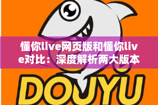 懂你live网页版和懂你live对比:深度解析两大版本差异,帮你选出最合适的直播使用方案 懂你live网页版和懂你live对比:深度解析两大版本差异,帮你选出最合适的直播使用方案