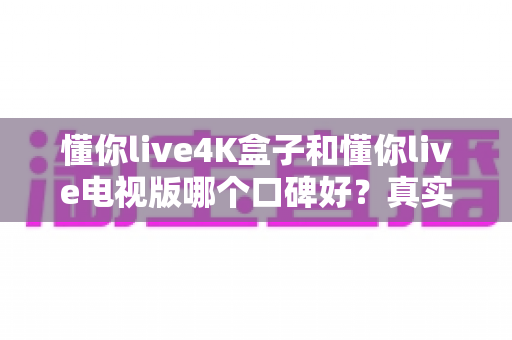 懂你live4K盒子和懂你live电视版哪个口碑好?真实用户口碑深度对比与选购避坑指南 懂你live4K盒子和懂你live电视版哪个口碑好?真实用户口碑深度对比与选购避坑指南