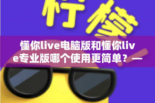 懂你live电脑版和懂你live专业版哪个使用更简单?——新手与老主播的全方位使用体验对比指南 懂你live电脑版和懂你live专业版哪个使用更简单?——新手与老主播的全方位使用体验对比指南