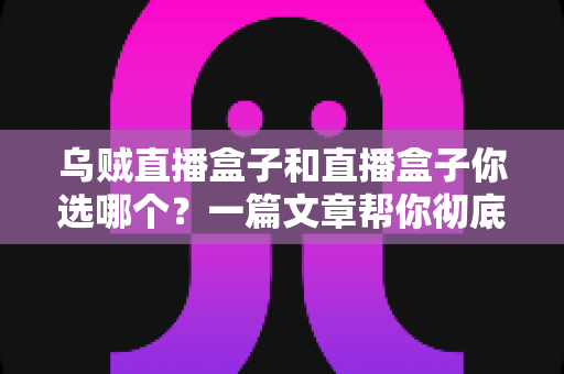 乌贼直播盒子和直播盒子你选哪个?一篇文章帮你彻底搞懂选购门道 乌贼直播盒子和直播盒子你选哪个?一篇文章帮你彻底搞懂选购门道