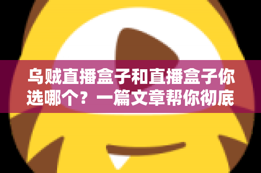 乌贼直播盒子和直播盒子你选哪个？一篇文章帮你彻底搞懂选购门道