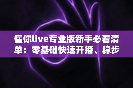 懂你live专业版新手必看清单：零基础快速开播、稳步涨粉的完整实战指南