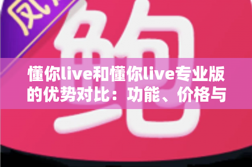 懂你live和懂你live专业版的优势对比:功能、价格与适用人群全方位深度解析 懂你live和懂你live专业版的优势对比:功能、价格与适用人群全方位深度解析