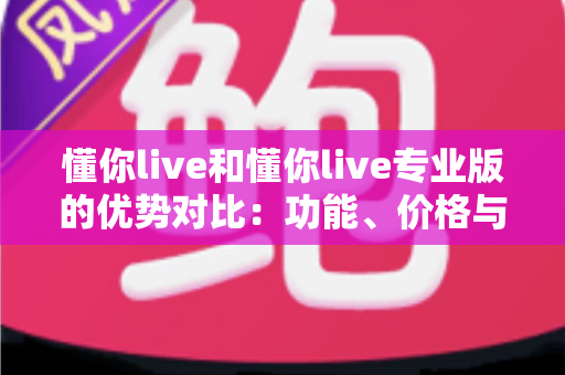 懂你live和懂你live专业版的优势对比:功能、价格与适用人群全方位深度解析 懂你live和懂你live专业版的优势对比:功能、价格与适用人群全方位深度解析