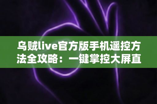 乌贼live官方版手机遥控方法全攻略：一键掌控大屏直播，畅享沉浸式观看体验