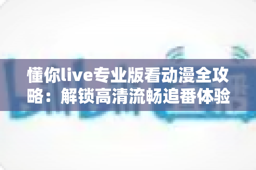 懂你live专业版看动漫全攻略:解锁高清流畅追番体验的实用指南 懂你live专业版看动漫全攻略:解锁高清流畅追番体验的实用指南