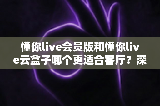 懂你live会员版和懂你live云盒子哪个更适合客厅？深度对比助你打造理想家庭影院