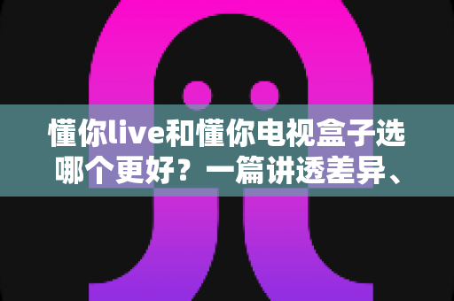 懂你live和懂你电视盒子选哪个更好?一篇讲透差异、场景与选购建议的实用指南 懂你live和懂你电视盒子选哪个更好?一篇讲透差异、场景与选购建议的实用指南