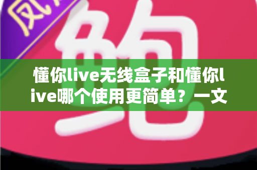 懂你live无线盒子和懂你live哪个使用更简单?一文看懂两大方案的操作差异与选择建议 懂你live无线盒子和懂你live哪个使用更简单?一文看懂两大方案的操作差异与选择建议