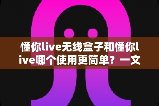 懂你live无线盒子和懂你live哪个使用更简单?一文看懂两大方案的操作差异与选择建议 懂你live无线盒子和懂你live哪个使用更简单?一文看懂两大方案的操作差异与选择建议