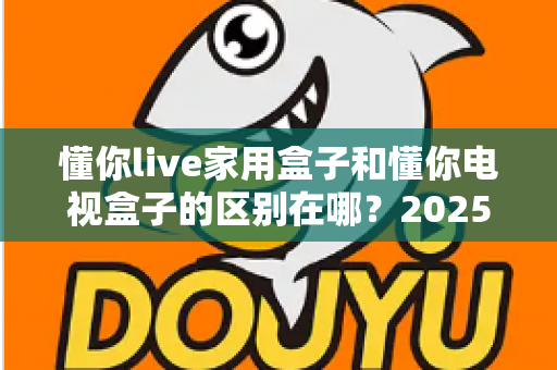 懂你live家用盒子和懂你电视盒子的区别在哪?2025家用电视盒子选购全攻略,看完这篇不踩坑! 懂你live家用盒子和懂你电视盒子的区别在哪?2025家用电视盒子选购全攻略,看完这篇不踩坑!