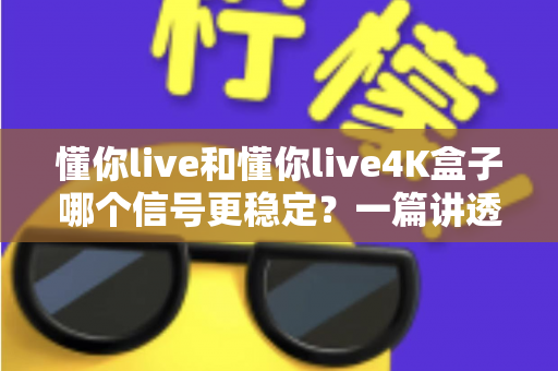 懂你live和懂你live4K盒子哪个信号更稳定?一篇讲透稳定性差异的深度评测 懂你live和懂你live4K盒子哪个信号更稳定?一篇讲透稳定性差异的深度评测
