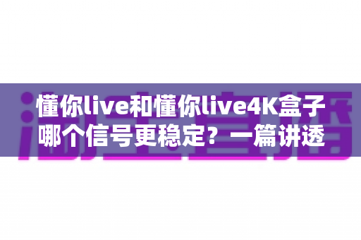 懂你live和懂你live4K盒子哪个信号更稳定?一篇讲透稳定性差异的深度评测 懂你live和懂你live4K盒子哪个信号更稳定?一篇讲透稳定性差异的深度评测