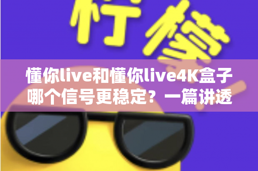 懂你live和懂你live4K盒子哪个信号更稳定?一篇讲透稳定性差异的深度评测 懂你live和懂你live4K盒子哪个信号更稳定?一篇讲透稳定性差异的深度评测