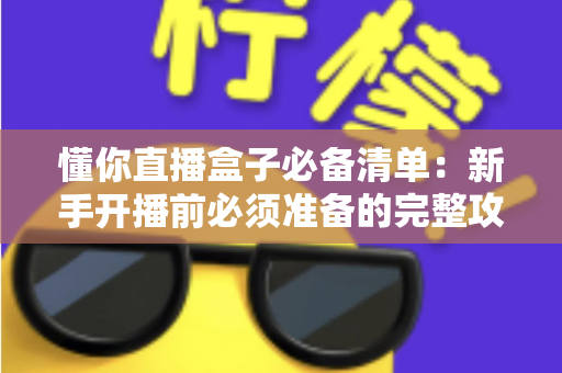 懂你直播盒子必备清单：新手开播前必须准备的完整攻略，一次看懂所有细节