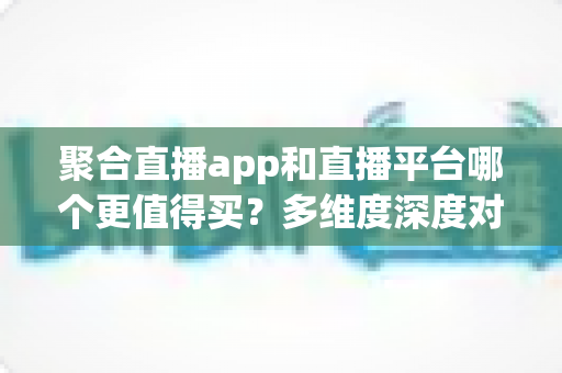 聚合直播app和直播平台哪个更值得买?多维度深度对比帮你把钱花在刀刃上 聚合直播app和直播平台哪个更值得买?多维度深度对比帮你把钱花在刀刃上