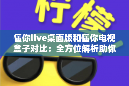 懂你live桌面版和懂你电视盒子对比：全方位解析助你选出最佳观看方案
