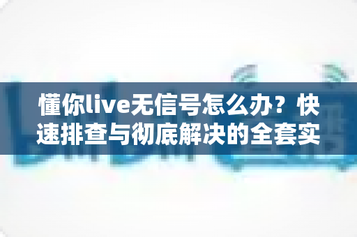 懂你live无信号怎么办?快速排查与彻底解决的全套实用指南 懂你live无信号怎么办?快速排查与彻底解决的全套实用指南