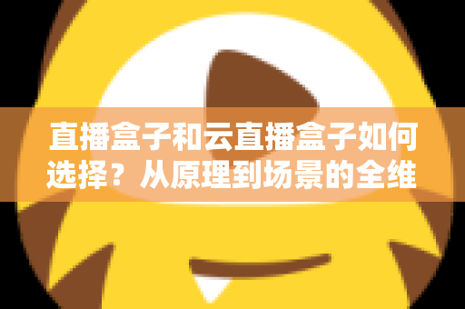 直播盒子和云直播盒子如何选择?从原理到场景的全维度选购指南 直播盒子和云直播盒子如何选择?从原理到场景的全维度选购指南
