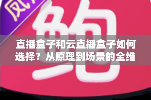 直播盒子和云直播盒子如何选择？从原理到场景的全维度选购指南