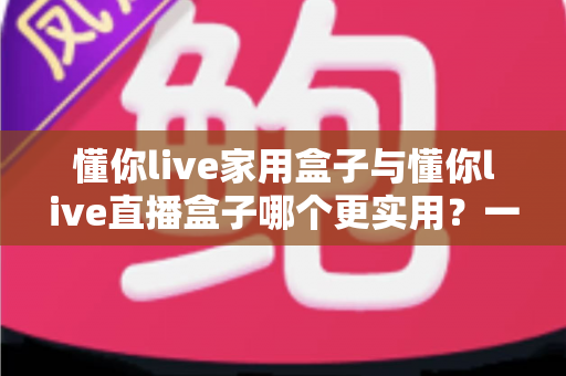 懂你live家用盒子与懂你live直播盒子哪个更实用？一文看懂核心区别，选对设备不踩坑
