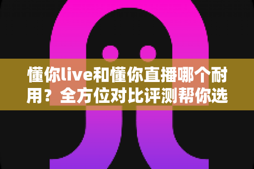 懂你live和懂你直播哪个耐用？全方位对比评测帮你选出更耐用的直播平台