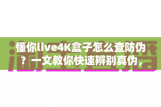 懂你live4K盒子怎么查防伪?一文教你快速辨别真伪,安心畅享高清影音体验 懂你live4K盒子怎么查防伪?一文教你快速辨别真伪,安心畅享高清影音体验