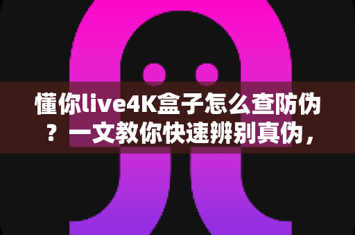 懂你live4K盒子怎么查防伪?一文教你快速辨别真伪,安心畅享高清影音体验 懂你live4K盒子怎么查防伪?一文教你快速辨别真伪,安心畅享高清影音体验