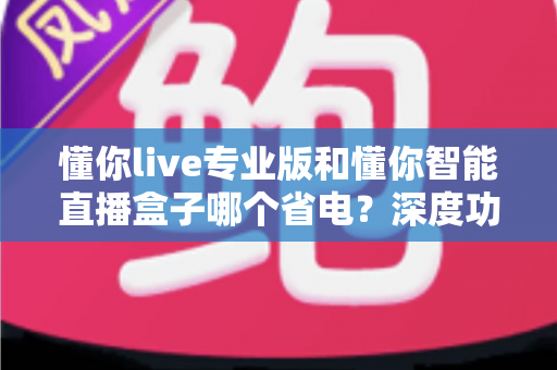 懂你live专业版和懂你智能直播盒子哪个省电？深度功耗对比分析与选购全指南