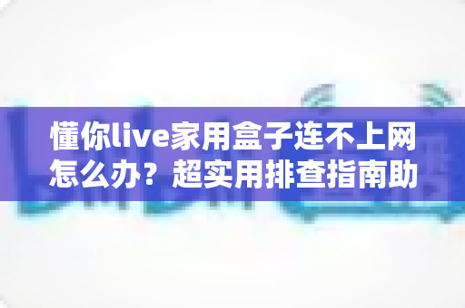 懂你live家用盒子连不上网怎么办？超实用排查指南助您快速恢复流畅观影