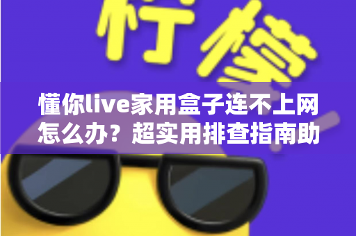懂你live家用盒子连不上网怎么办？超实用排查指南助您快速恢复流畅观影