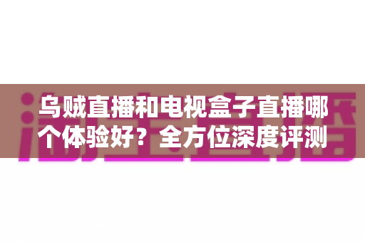 乌贼直播和电视盒子直播哪个体验好?全方位深度评测帮你找到最佳观映方案 乌贼直播和电视盒子直播哪个体验好?全方位深度评测帮你找到最佳观映方案