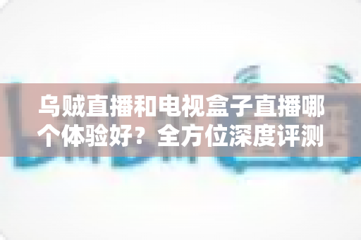 乌贼直播和电视盒子直播哪个体验好？全方位深度评测帮你找到最佳观映方案